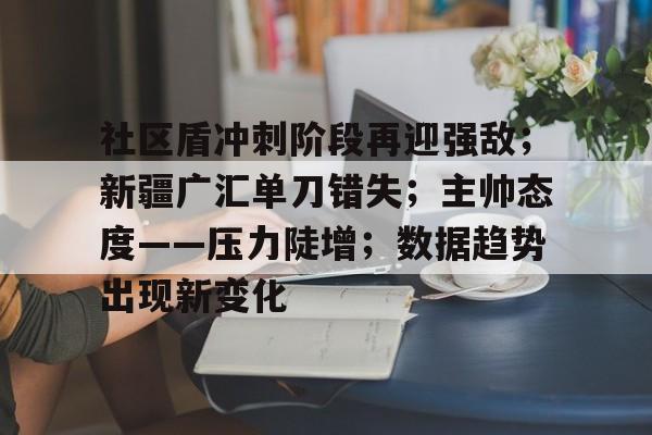 关于社区盾冲刺阶段再迎强敌；新疆广汇单刀错失；主帅态度——压力陡增；数据趋势出现新变化的信息